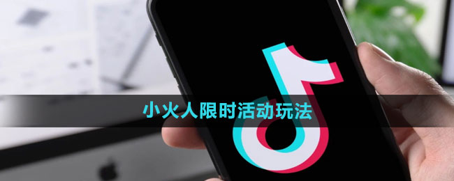 《抖音》小火人限时活动玩法 - 手机乐园