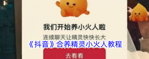 抖音合养精灵小火人教程 具体一览 - 手机乐园